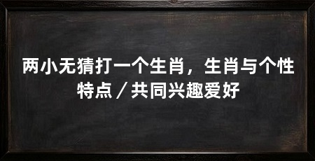 两小无猜打一个生肖，生肖与个性特点／共同兴趣爱好