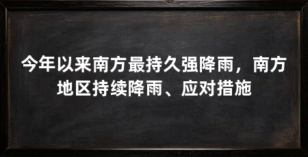 今年以来南方最持久强降雨,南方地区持续降雨、应对措施