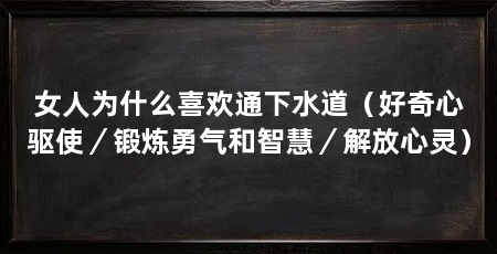 女人为什么喜欢通下水道（好奇心驱使／锻炼勇气和智慧／解放心灵）