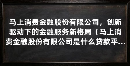 马上消费金融股份有限公司,创新驱动下的金融服务新格局(马上消费金融股份有限公司是什么贷款平台)