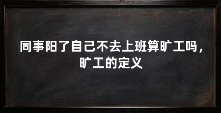 同事阳了自己不去上班算旷工吗,旷工的定义