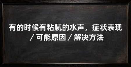 有的时候有粘腻的水声,症状表现/可能原因/解决方法