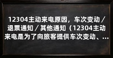 12304主动来电原因,车次变动/退票通知/其他通知(12304主动来电是为了向旅客提供车次变动、退票通知以及其他通知