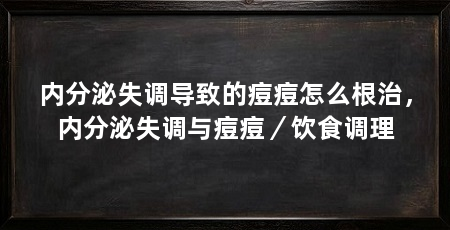 内分泌失调导致的痘痘怎么根治，内分泌失调与痘痘／饮食调理