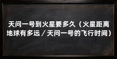 天问一号到火星要多久（火星距离地球有多远／天问一号的飞行时间）