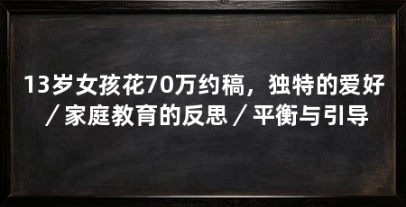 13岁女孩花70万约稿,独特的爱好/家庭教育的反思/平衡与引导