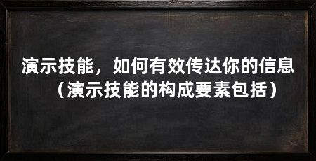 演示技能，如何有效传达你的信息（演示技能的构成要素包括）