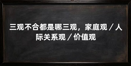 三观不合都是哪三观，家庭观／人际关系观／价值观