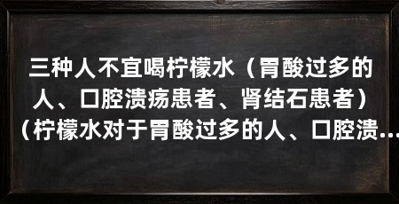 三种人不宜喝柠檬水（胃酸过多的人、口腔溃疡患者、肾结石患者）（柠檬水对于胃酸过多的人、口腔溃疡患者和肾结石患者来说并不适宜