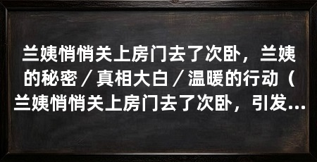 兰姨悄悄关上房门去了次卧，兰姨的秘密／真相大白／温暖的行动（兰姨悄悄关上房门去了次卧，引发了大家的好奇和猜测，真相大白