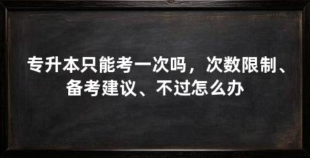 专升本只能考一次吗,次数限制、备考建议、不过怎么办