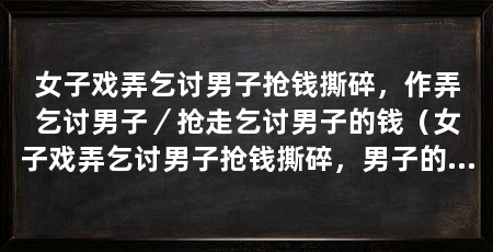 女子戏弄乞讨男子抢钱撕碎,作弄乞讨男子/抢走乞讨男子的钱(女子戏弄乞讨男子抢钱撕碎,男子的话语让乞讨男子羞愧难当