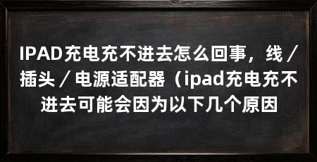 IPAD充电充不进去怎么回事，线／插头／电源适配器（ipad充电充不进去可能会因为以下几个原因