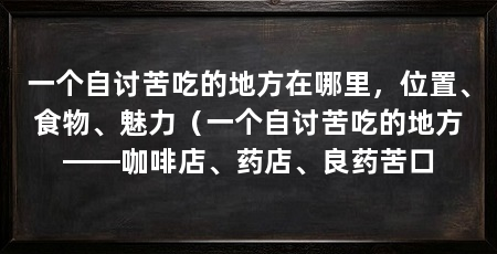 一个自讨苦吃的地方在哪里,位置、食物、魅力(一个自讨苦吃的地方——咖啡店、药店、良药苦口