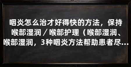 咽炎怎么治才好得快的方法，保持喉部湿润／喉部护理（喉部湿润、喉部湿润，3种咽炎方法帮助患者尽快康复