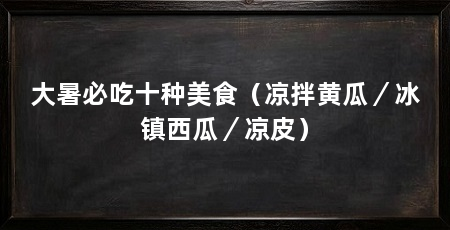 大暑必吃十种美食（凉拌黄瓜／冰镇西瓜／凉皮）