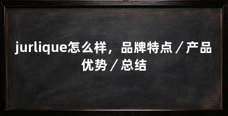 jurlique怎么样,品牌特点/产品优势/总结