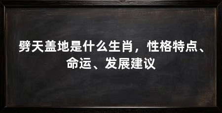 劈天盖地是什么生肖，性格特点、命运、发展建议
