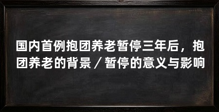 国内首例抱团养老暂停三年后,抱团养老的背景/暂停的意义与影响