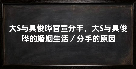 大S与具俊晔官宣分手，大S与具俊晔的婚姻生活／分手的原因