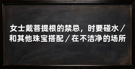 女士戴菩提根的禁忌，时要碰水／和其他珠宝搭配／在不洁净的场所