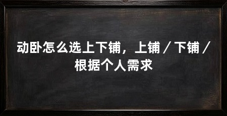 动卧怎么选上下铺，上铺／下铺／根据个人需求
