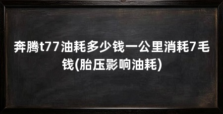 奔腾t77油耗多少钱一公里消耗7毛钱(胎压影响油耗)