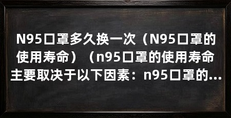 N95口罩多久换一次（N95口罩的使用寿命）（n95口罩的使用寿命主要取决于以下因素：n95口罩的使用寿命