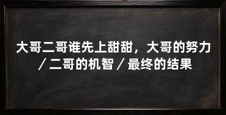 大哥二哥谁先上甜甜，大哥的努力／二哥的机智／最终的结果