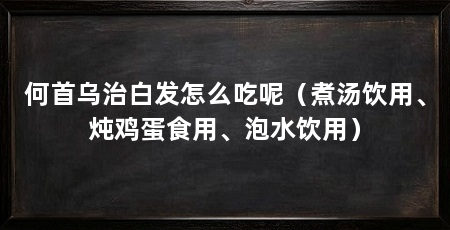 何首乌治白发怎么吃呢(煮汤饮用、炖鸡蛋食用、泡水饮用)