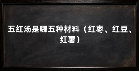 五红汤是哪五种材料（红枣、红豆、红薯）