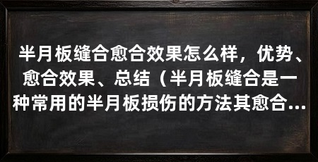 半月板缝合愈合效果怎么样，优势、愈合效果、总结（半月板缝合是一种常用的半月板损伤的方法其愈合效果较好