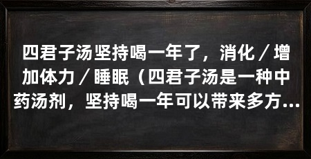 四君子汤坚持喝一年了,消化/增加体力/睡眠(四君子汤是一种中药汤剂,坚持喝一年可以带来多方面的好处