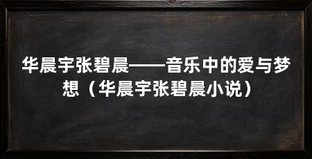 华晨宇张碧晨——音乐中的爱与梦想(华晨宇张碧晨小说)