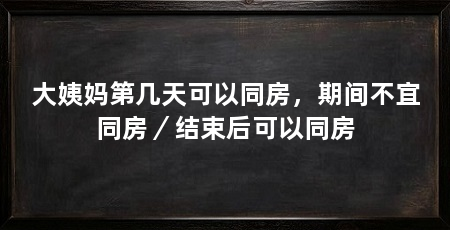 大姨妈第几天可以同房，期间不宜同房／结束后可以同房