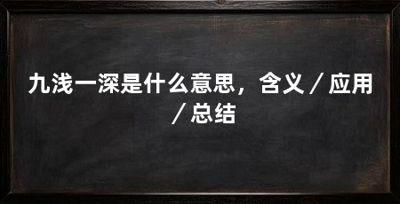 九浅一深是什么意思,含义/应用/总结