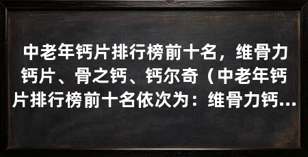 中老年钙片排行榜前十名,维骨力钙片、骨之钙、钙尔奇(中老年钙片排行榜前十名依次为:维骨力钙片2.骨之钙