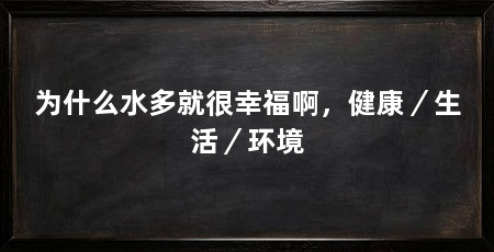 为什么水多就很幸福啊，健康／生活／环境