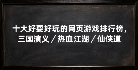 十大好耍好玩的网页游戏排行榜,三国演义/热血江湖/仙侠道