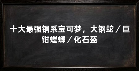 十大最强钢系宝可梦,大钢蛇/巨钳螳螂/化石盔