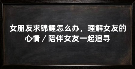 女朋友求锦鲤怎么办，理解女友的心情／陪伴女友一起追寻