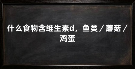 什么食物含维生素d，鱼类／蘑菇／鸡蛋