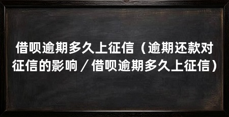 借呗逾期多久上征信(逾期还款对征信的影响/借呗逾期多久上征信)