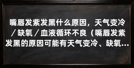 嘴唇发紫发黑什么原因，天气变冷／缺氧／血液循环不良（嘴唇发紫发黑的原因可能有天气变冷、缺氧以及血液循环不良
