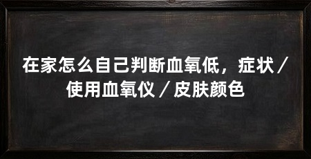 在家怎么自己判断血氧低，症状／使用血氧仪／皮肤颜色