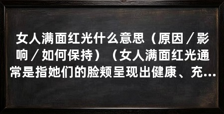 女人满面红光什么意思(原因/影响/如何保持)(女人满面红光通常是指她们的脸颊呈现出健康、充满活力的红润色彩