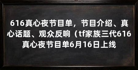 616真心夜节目单,节目介绍、真心话题、观众反响(tf家族三代616真心夜节目单6月16日上线