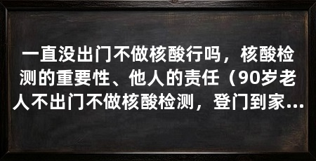 一直没出门不做核酸行吗，核酸检测的重要性、他人的责任（90岁老人不出门不做核酸检测，登门到家为其做核算不违法