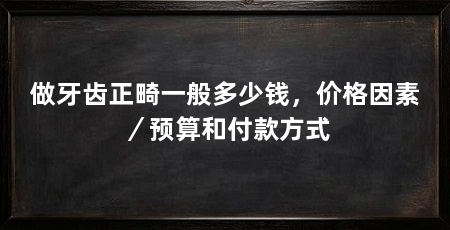 做牙齿正畸一般多少钱,价格因素/预算和付款方式