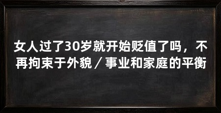 女人过了30岁就开始贬值了吗,不再拘束于外貌/事业和家庭的平衡